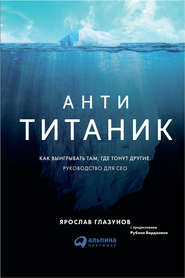 бесплатно читать книгу Анти-Титаник: Как выигрывать там, где тонут другие. Руководство для CEO автора Ярослав Глазунов