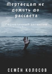 бесплатно читать книгу Мертвецам не дожить до рассвета. Герметичный детектив автора Семён Колосов