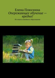 бесплатно читать книгу Опережающее обучение – вредно! Из опыта семейного образования автора Елена Плюснина