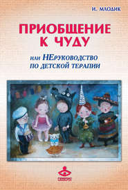 бесплатно читать книгу Приобщение к чуду, или Неруководство по детской психотерапии автора Ирина Млодик