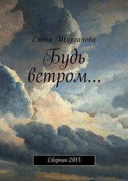 бесплатно читать книгу Будь ветром… Сборник-2015 автора Елена Шурганова