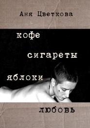бесплатно читать книгу Кофе Сигареты Яблоки Любовь автора Аня Цветкова