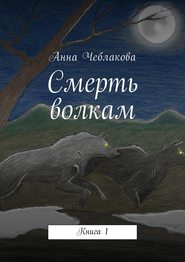 бесплатно читать книгу Смерть волкам. Книга 1 автора Анна Чеблакова
