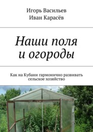 бесплатно читать книгу Наши поля и огороды. Как на Кубани гармонично развивать сельское хозяйство автора Игорь Васильев