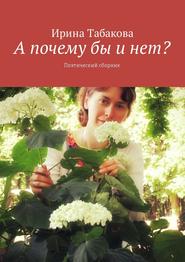 бесплатно читать книгу А почему бы и нет? Поэтический сборник автора Ирина Табакова
