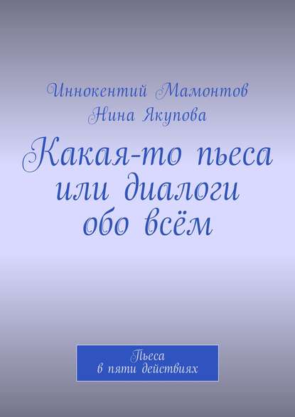 Какая-то пьеса или диалоги обо всём. Пьеса в пяти действиях