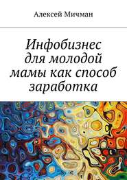 бесплатно читать книгу Инфобизнес для молодой мамы как способ заработка автора Алексей Мичман