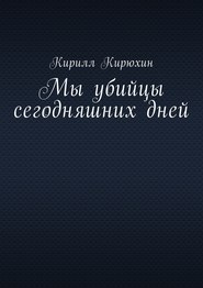 бесплатно читать книгу Мы убийцы сегодняшних дней автора Кирилл Кирюхин