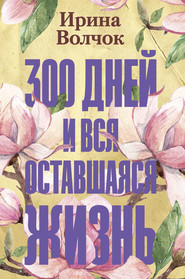 бесплатно читать книгу 300 дней и вся оставшаяся жизнь автора Ирина Волчок