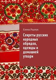 бесплатно читать книгу Секреты русских народных обрядов, одежды и домашней утвари автора Елена Радчук