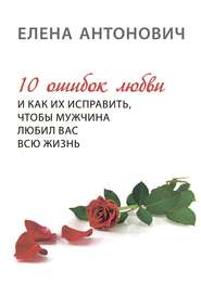 бесплатно читать книгу 10 ошибок любви и как их исправить, чтобы мужчина любил вас всю жизнь автора Елена Антонович