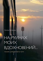 бесплатно читать книгу На руинах моих вдохновений… Поэзия, рождённая в пути автора Антон Батанов