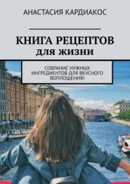 бесплатно читать книгу Книга рецептов для жизни. Собрание нужных ингредиентов для вкусного воплощения! автора Анастасия Кардиакос