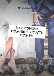 бесплатно читать книгу Как помочь мужчине стать мужем автора Ярослава Лим