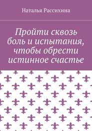 бесплатно читать книгу Пройти сквозь боль и испытания, чтобы обрести истинное счастье автора Наталья Рассихина