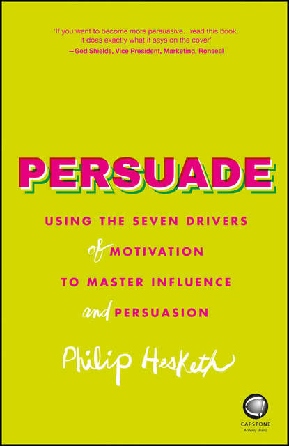Persuade. Using the seven drivers of motivation to master influence and persuasion