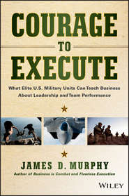 бесплатно читать книгу Courage to Execute. What Elite U.S. Military Units Can Teach Business About Leadership and Team Performance автора James Murphy