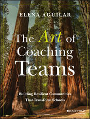 бесплатно читать книгу The Art of Coaching Teams. Building Resilient Communities that Transform Schools автора Elena Aguilar