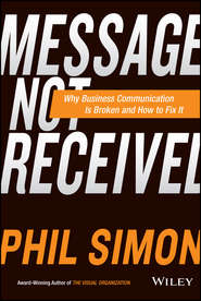 бесплатно читать книгу Message Not Received. Why Business Communication Is Broken and How to Fix It автора Phil Simon