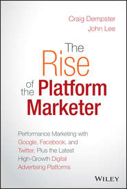 бесплатно читать книгу The Rise of the Platform Marketer. Performance Marketing with Google, Facebook, and Twitter, Plus the Latest High-Growth Digital Advertising Platforms автора John Lee