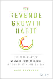бесплатно читать книгу The Revenue Growth Habit. The Simple Art of Growing Your Business by 15% in 15 Minutes Per Day автора Alex Goldfayn