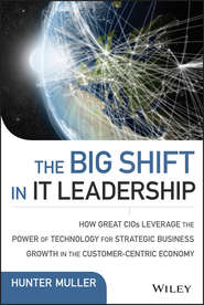 бесплатно читать книгу The Big Shift in IT Leadership. How Great CIOs Leverage the Power of Technology for Strategic Business Growth in the Customer-Centric Economy автора Hunter Muller