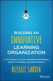 бесплатно читать книгу Building an Innovative Learning Organization. A Framework to Build a Smarter Workforce, Adapt to Change, and Drive Growth автора Russell Sarder