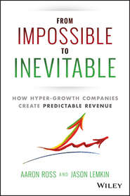 бесплатно читать книгу From Impossible To Inevitable. How Hyper-Growth Companies Create Predictable Revenue автора Aaron Ross