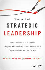 бесплатно читать книгу The Art of Strategic Leadership. How Leaders at All Levels Prepare Themselves, Their Teams, and Organizations for the Future автора Steven Stowell