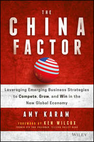 бесплатно читать книгу The China Factor. Leveraging Emerging Business Strategies to Compete, Grow, and Win in the New Global Economy автора Amy Karam