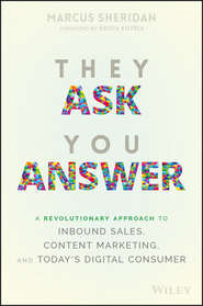 бесплатно читать книгу They Ask You Answer. A Revolutionary Approach to Inbound Sales, Content Marketing, and Today's Digital Consumer автора Marcus Sheridan