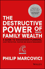 бесплатно читать книгу The Destructive Power of Family Wealth. A Guide to Succession Planning, Asset Protection, Taxation and Wealth Management автора Philip Marcovici