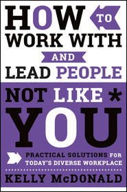 бесплатно читать книгу How to Work With and Lead People Not Like You. Practical Solutions for Today's Diverse Workplace автора Kelly McDonald