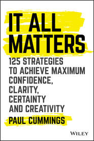 бесплатно читать книгу It All Matters. 125 Strategies to Achieve Maximum Confidence, Clarity, Certainty, and Creativity автора Paul Cummings