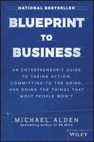 бесплатно читать книгу Blueprint to Business. An Entrepreneur's Guide to Taking Action, Committing to the Grind, And Doing the Things That Most People Won't автора Michael Alden