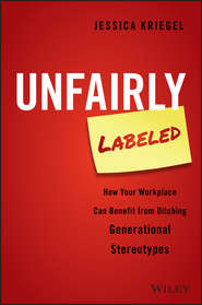 бесплатно читать книгу Unfairly Labeled. How Your Workplace Can Benefit From Ditching Generational Stereotypes автора Jessica Kriegel