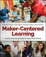 бесплатно читать книгу Maker-Centered Learning. Empowering Young People to Shape Their Worlds автора Jessica Ross