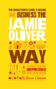 бесплатно читать книгу The Unauthorized Guide To Doing Business the Jamie Oliver Way. 10 Secrets of the Irrepressible One-Man Brand автора Trevor Clawson