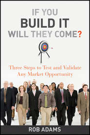 бесплатно читать книгу If You Build It Will They Come?. Three Steps to Test and Validate Any Market Opportunity автора Rob Adams