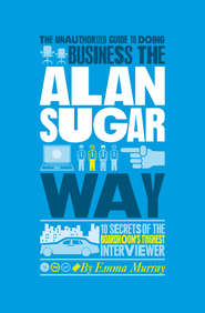 бесплатно читать книгу The Unauthorized Guide To Doing Business the Alan Sugar Way. 10 Secrets of the Boardroom's Toughest Interviewer автора Emma Murray