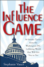 бесплатно читать книгу The Influence Game. 50 Insider Tactics from the Washington D.C. Lobbying World that Will Get You to Yes автора Stephanie Vance