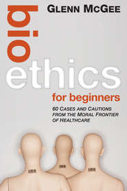 бесплатно читать книгу Bioethics for Beginners. 60 Cases and Cautions from the Moral Frontier of Healthcare автора Glenn McGee