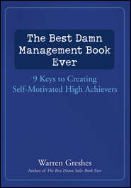 бесплатно читать книгу The Best Damn Management Book Ever. 9 Keys to Creating Self-Motivated High Achievers автора Warren Greshes