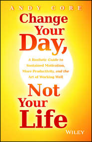 бесплатно читать книгу Change Your Day, Not Your Life. A Realistic Guide to Sustained Motivation, More Productivity and the Art Of Working Well автора Andy Core