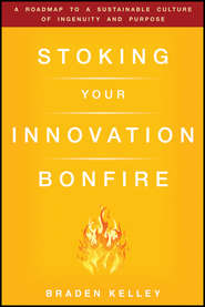 бесплатно читать книгу Stoking Your Innovation Bonfire. A Roadmap to a Sustainable Culture of Ingenuity and Purpose автора Braden Kelley