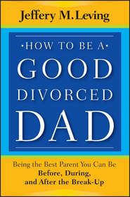 бесплатно читать книгу How to be a Good Divorced Dad. Being the Best Parent You Can Be Before, During and After the Break-Up автора Jeffery Leving