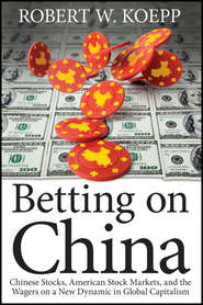 бесплатно читать книгу Betting on China. Chinese Stocks, American Stock Markets, and the Wagers on a New Dynamic in Global Capitalism автора Robert Koepp