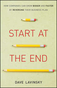 бесплатно читать книгу Start at the End. How Companies Can Grow Bigger and Faster by Reversing Their Business Plan автора David Lavinsky