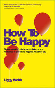 бесплатно читать книгу How To Be Happy. How Developing Your Confidence, Resilience, Appreciation and Communication Can Lead to a Happier, Healthier You автора Liggy Webb