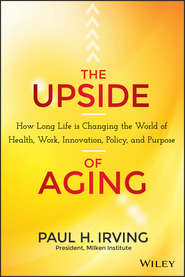 бесплатно читать книгу The Upside of Aging. How Long Life Is Changing the World of Health, Work, Innovation, Policy and Purpose автора Paul Irving
